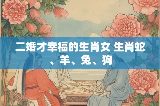 二婚才幸福的生肖女 生肖蛇、羊、兔、狗