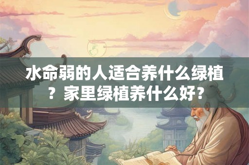 水命弱的人适合养什么绿植？家里绿植养什么好？