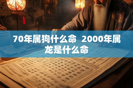 70年属狗什么命  2000年属龙是什么命