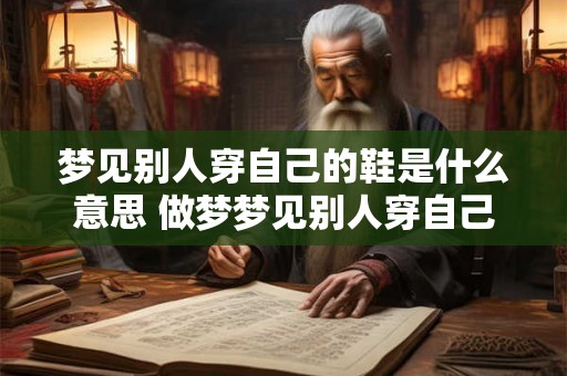梦见别人穿自己的鞋是什么意思 做梦梦见别人穿自己的鞋好不好