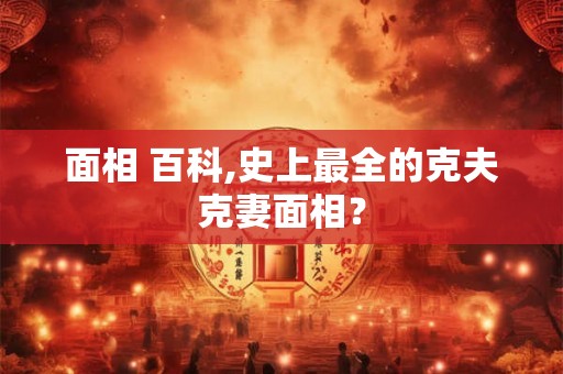 面相 百科,史上最全的克夫克妻面相？