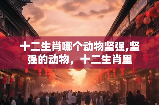 十二生肖哪个动物坚强,坚强的动物,十二生肖里 十二生肖哪个动物坚强,坚强的动物,十二生肖里
