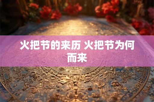 火把节的来历 火把节为何而来 火把节的来历 火把节为何而来