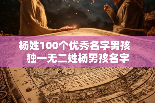 杨姓100个优秀名字男孩  独一无二姓杨男孩名字