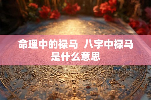命理中的禄马  八字中禄马是什么意思