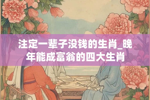 注定一辈子没钱的生肖_晚年能成富翁的四大生肖 注定一辈子没钱的生肖_晚年能成富翁的四大生肖