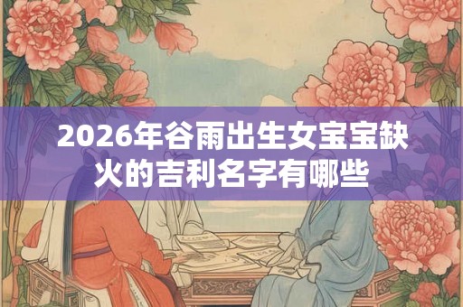 2026年谷雨出生女宝宝缺火的吉利名字有哪些