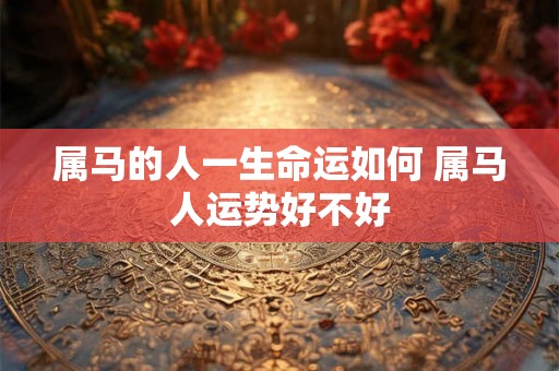属马的人一生命运如何 属马人运势好不好