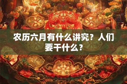 农历六月有什么讲究？人们要干什么？
