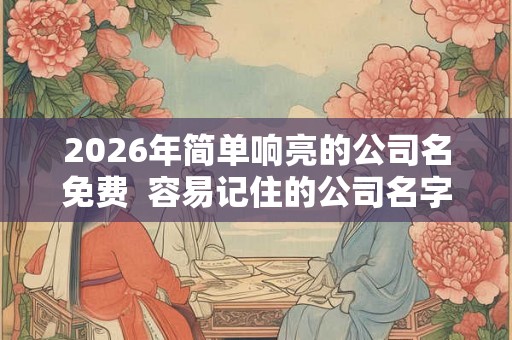 2026年简单响亮的公司名免费 容易记住的公司名字大全 2026年简单响亮的公司名免费 容易记住的公司名字大全