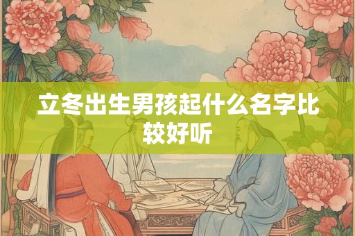 立冬出生男孩起什么名字比较好听 立冬出生男孩起什么名字比较好听
