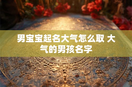男宝宝起名大气怎么取 大气的男孩名字