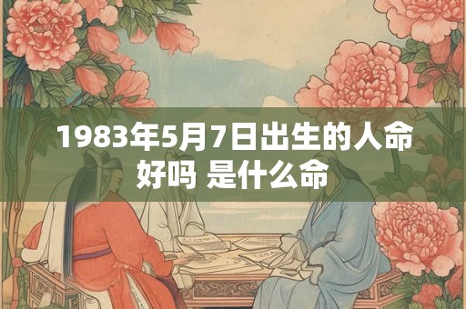 1983年5月7日出生的人命好吗 是什么命