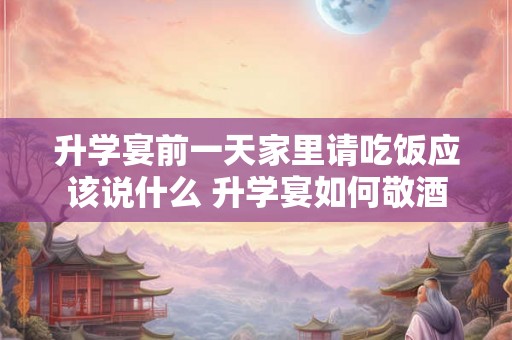 升学宴前一天家里请吃饭应该说什么 升学宴如何敬酒