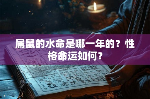 属鼠的水命是哪一年的?性格命运如何? 属鼠的水命是哪一年的?性格命运如何?