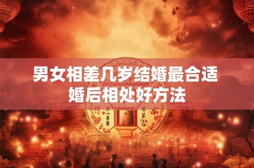 男女相差几岁结婚最合适 婚后相处好方法