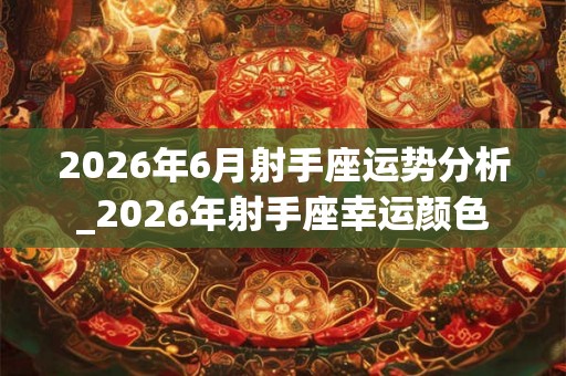 2026年6月射手座运势分析_2026年射手座幸运颜色