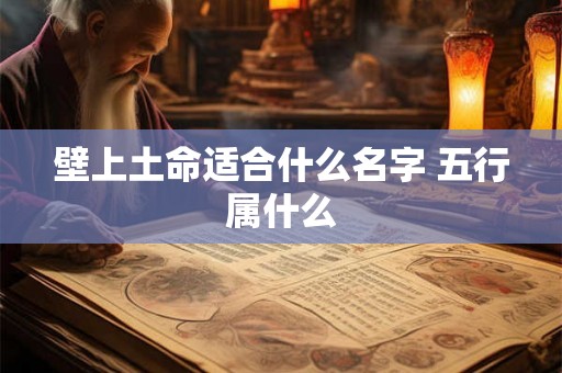 壁上土命适合什么名字 五行属什么 壁上土命适合什么名字 五行属什么