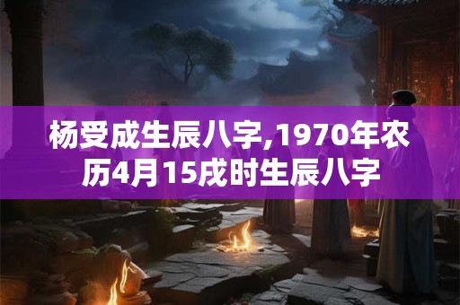 杨受成生辰八字,1970年农历4月15戌时生辰八字