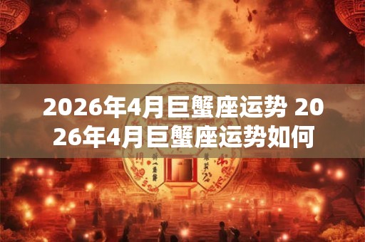 2026年4月巨蟹座运势 2026年4月巨蟹座运势如何