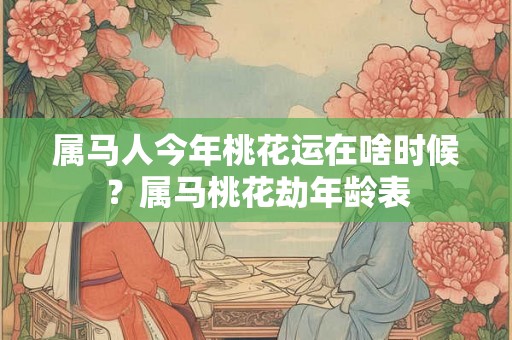 属马人今年桃花运在啥时候？属马桃花劫年龄表