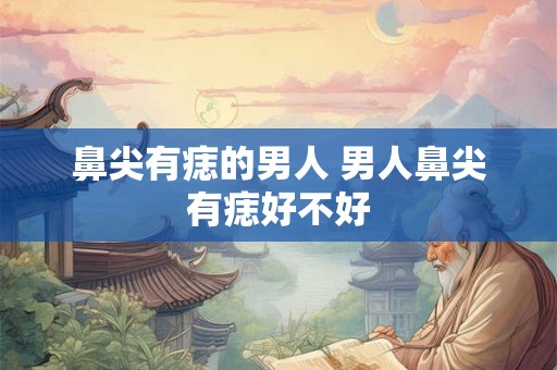 鼻尖有痣的男人 男人鼻尖有痣好不好