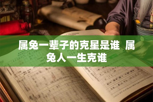 属兔一辈子的克星是谁 属兔人一生克谁 属兔一辈子的克星是谁 属兔人一生克谁