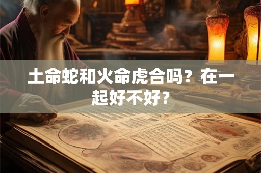 土命蛇和火命虎合吗？在一起好不好？