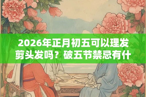 2026年正月初五可以理发剪头发吗?破五节禁忌有什么? 2026年正月初五可以理发剪头发吗?破五节禁忌有什么?