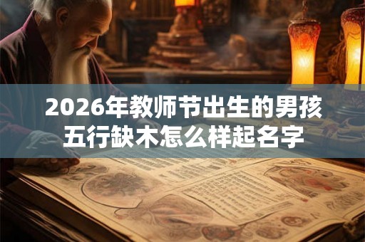2026年教师节出生的男孩五行缺木怎么样起名字 2026年教师节出生的男孩五行缺木怎么样起名字