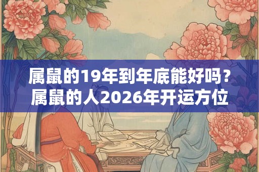 属鼠的19年到年底能好吗？属鼠的人2026年开运方位？