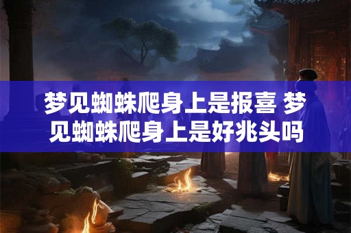 梦见蜘蛛爬身上是报喜 梦见蜘蛛爬身上是好兆头吗