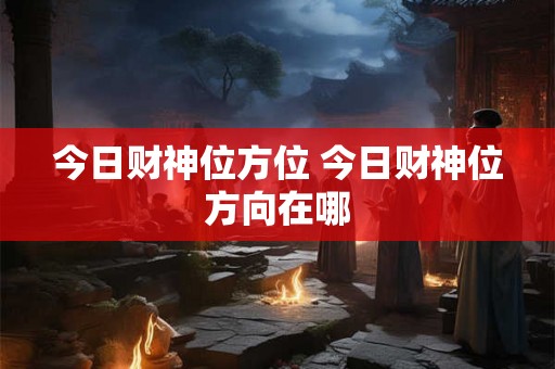 今日财神位方位 今日财神位方向在哪
