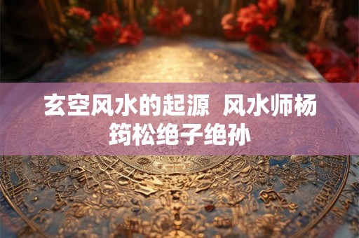 玄空风水的起源  风水师杨筠松绝子绝孙