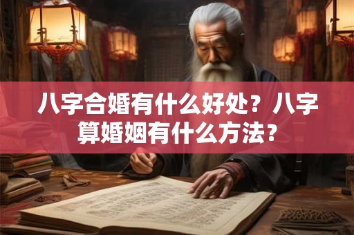 八字合婚有什么好处?八字算婚姻有什么方法? 八字合婚有什么好处?八字算婚姻有什么方法?