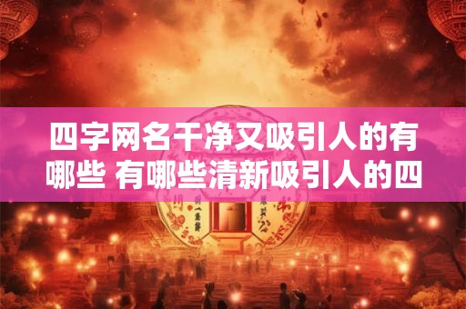 四字网名干净又吸引人的有哪些 有哪些清新吸引人的四字网名 四字网名干净又吸引人的有哪些 有哪些清新吸引人的四字网名