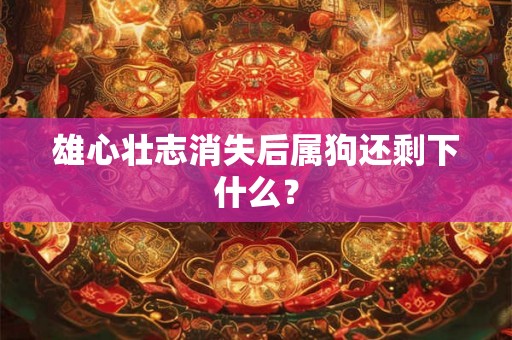雄心壮志消失后属狗还剩下什么？