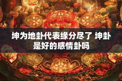 坤为地卦代表缘分尽了 坤卦是好的感情卦吗 坤为地卦代表缘分尽了 坤卦是好的感情卦吗