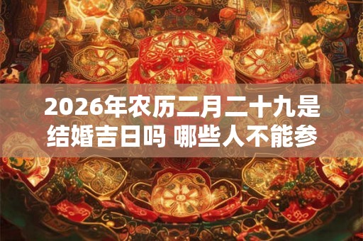 2026年农历二月二十九是结婚吉日吗 哪些人不能参加婚礼