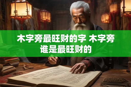 木字旁最旺财的字 木字旁谁是最旺财的 木字旁最旺财的字 木字旁谁是最旺财的