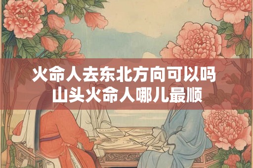 火命人去东北方向可以吗 山头火命人哪儿最顺