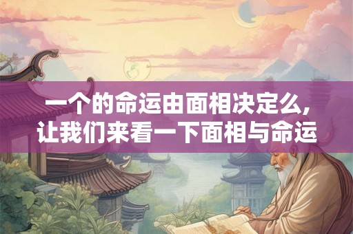 一个的命运由面相决定么,让我们来看一下面相与命运的关系