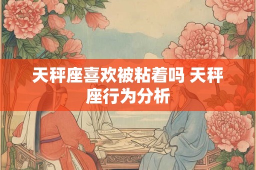 天秤座喜欢被粘着吗 天秤座行为分析 天秤座喜欢被粘着吗 天秤座行为分析