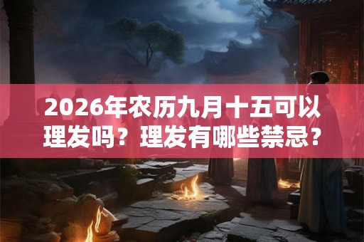 2026年农历九月十五可以理发吗？理发有哪些禁忌？