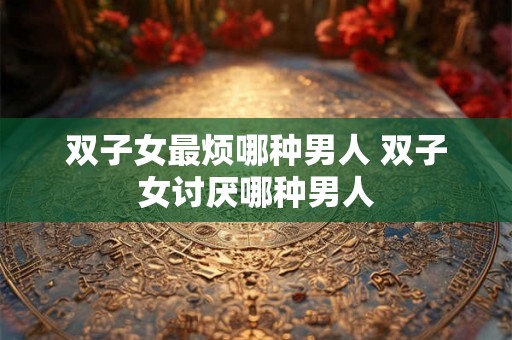 双子女最烦哪种男人 双子女讨厌哪种男人