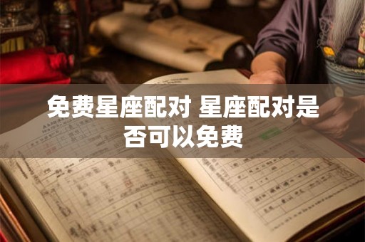 免费星座配对 星座配对是否可以免费