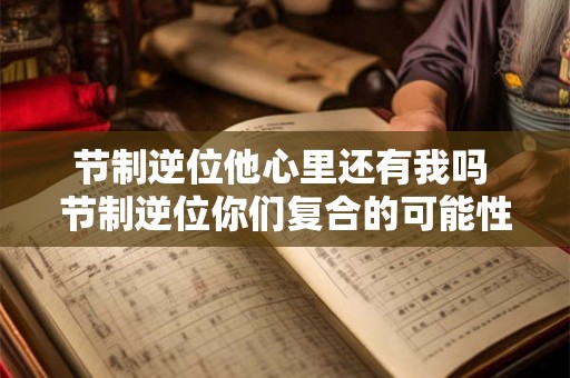 节制逆位他心里还有我吗 节制逆位你们复合的可能性 节制逆位他心里还有我吗 节制逆位你们复合的可能性