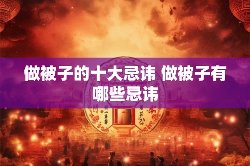 做被子的十大忌讳 做被子有哪些忌讳 做被子的十大忌讳 做被子有哪些忌讳