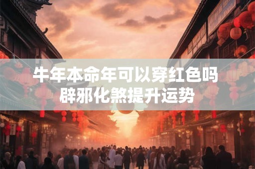 牛年本命年可以穿红色吗 辟邪化煞提升运势