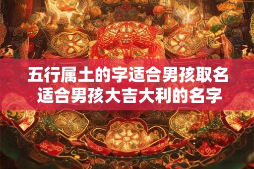 五行属土的字适合男孩取名 适合男孩大吉大利的名字有哪些